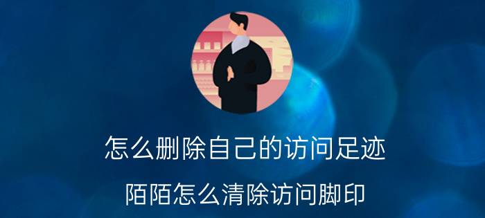 怎么删除自己的访问足迹 陌陌怎么清除访问脚印？